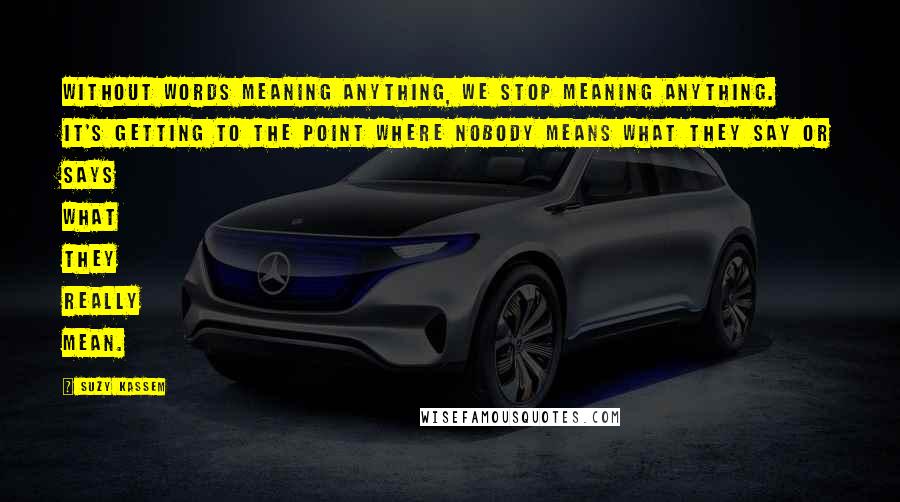 Suzy Kassem Quotes: Without words meaning anything, we stop meaning anything. It's getting to the point where nobody means what they say or says what they really mean.