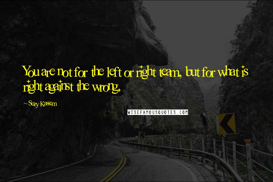 Suzy Kassem Quotes: You are not for the left or right team, but for what is right against the wrong.