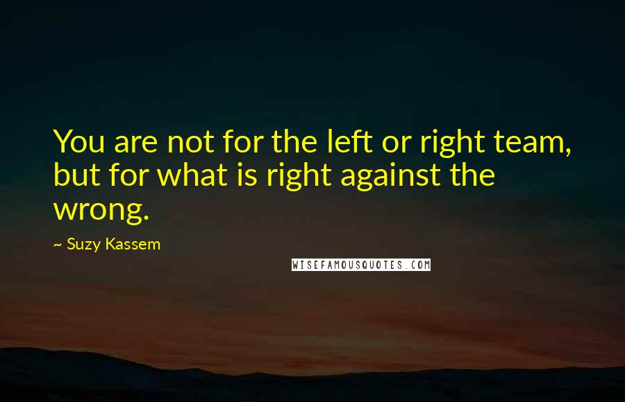 Suzy Kassem Quotes: You are not for the left or right team, but for what is right against the wrong.