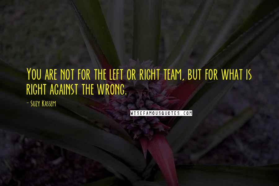 Suzy Kassem Quotes: You are not for the left or right team, but for what is right against the wrong.