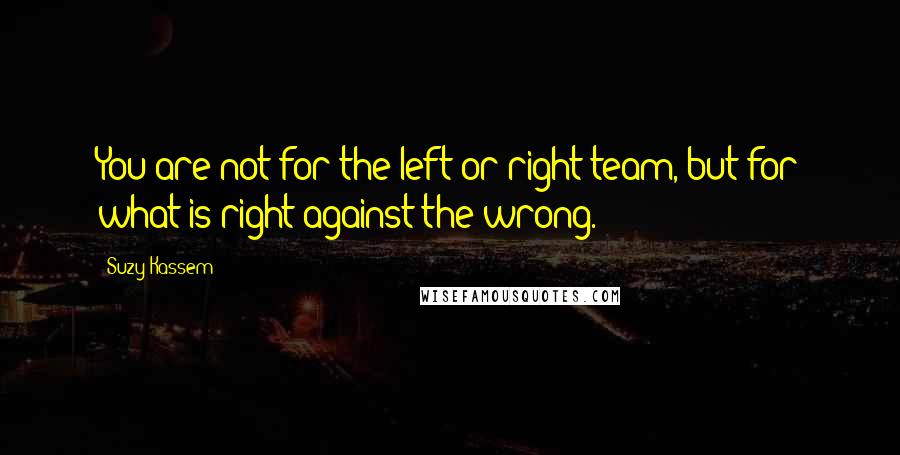 Suzy Kassem Quotes: You are not for the left or right team, but for what is right against the wrong.