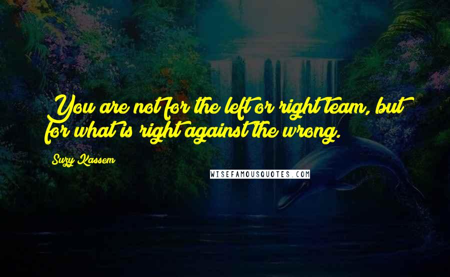 Suzy Kassem Quotes: You are not for the left or right team, but for what is right against the wrong.