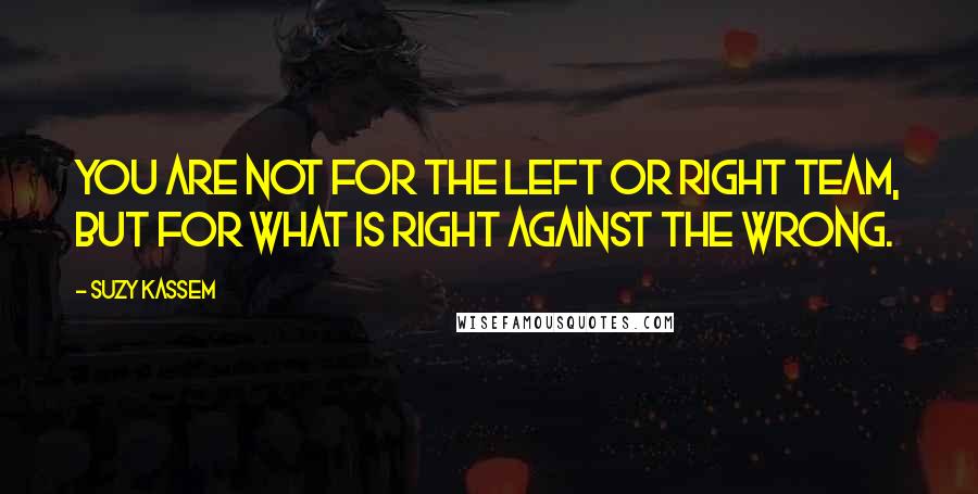 Suzy Kassem Quotes: You are not for the left or right team, but for what is right against the wrong.