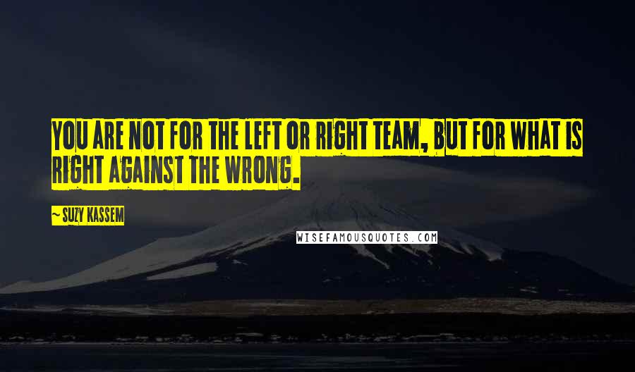 Suzy Kassem Quotes: You are not for the left or right team, but for what is right against the wrong.