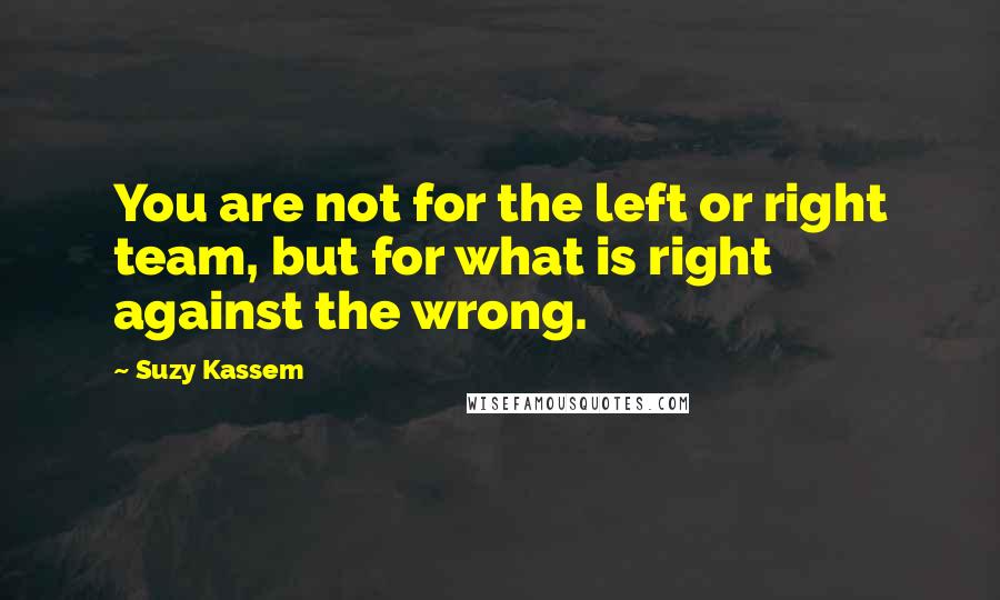 Suzy Kassem Quotes: You are not for the left or right team, but for what is right against the wrong.