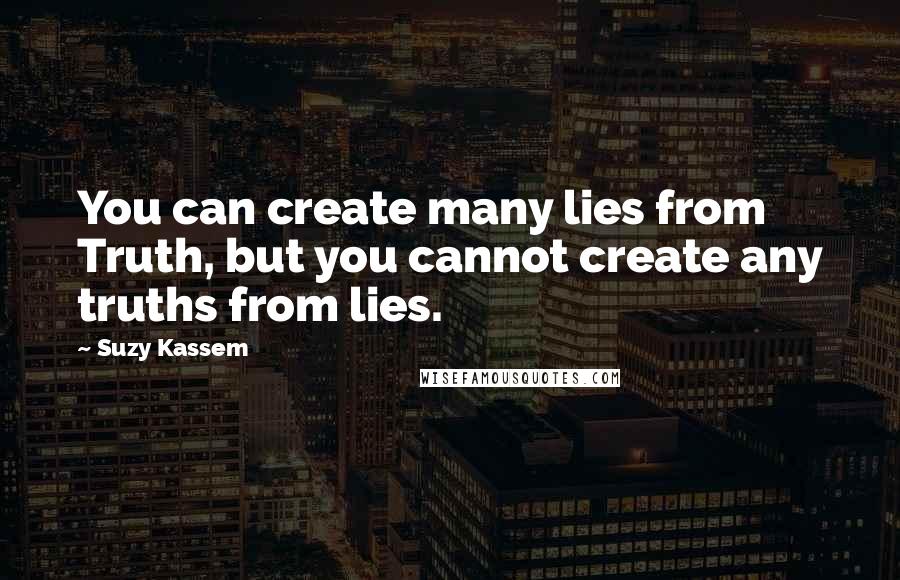 Suzy Kassem Quotes: You can create many lies from Truth, but you cannot create any truths from lies.