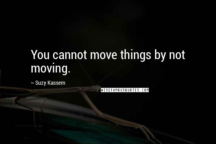 Suzy Kassem Quotes: You cannot move things by not moving.