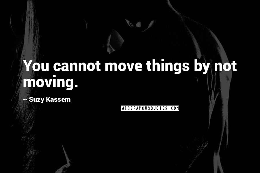 Suzy Kassem Quotes: You cannot move things by not moving.
