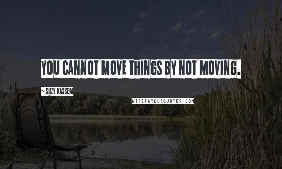 Suzy Kassem Quotes: You cannot move things by not moving.