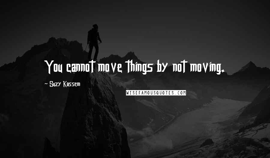 Suzy Kassem Quotes: You cannot move things by not moving.