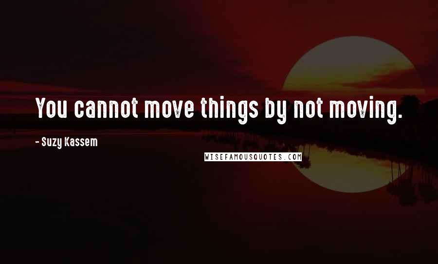 Suzy Kassem Quotes: You cannot move things by not moving.