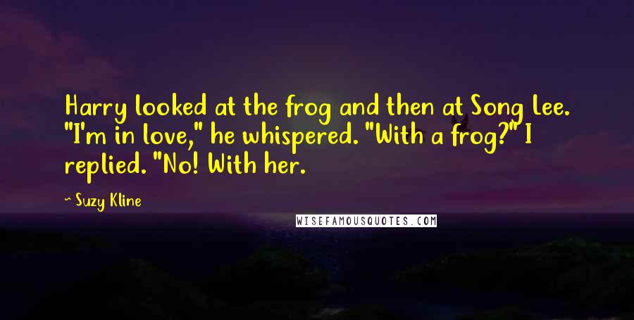 Suzy Kline Quotes: Harry looked at the frog and then at Song Lee. "I'm in love," he whispered. "With a frog?" I replied. "No! With her.