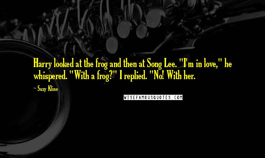 Suzy Kline Quotes: Harry looked at the frog and then at Song Lee. "I'm in love," he whispered. "With a frog?" I replied. "No! With her.