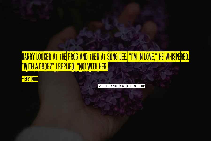 Suzy Kline Quotes: Harry looked at the frog and then at Song Lee. "I'm in love," he whispered. "With a frog?" I replied. "No! With her.