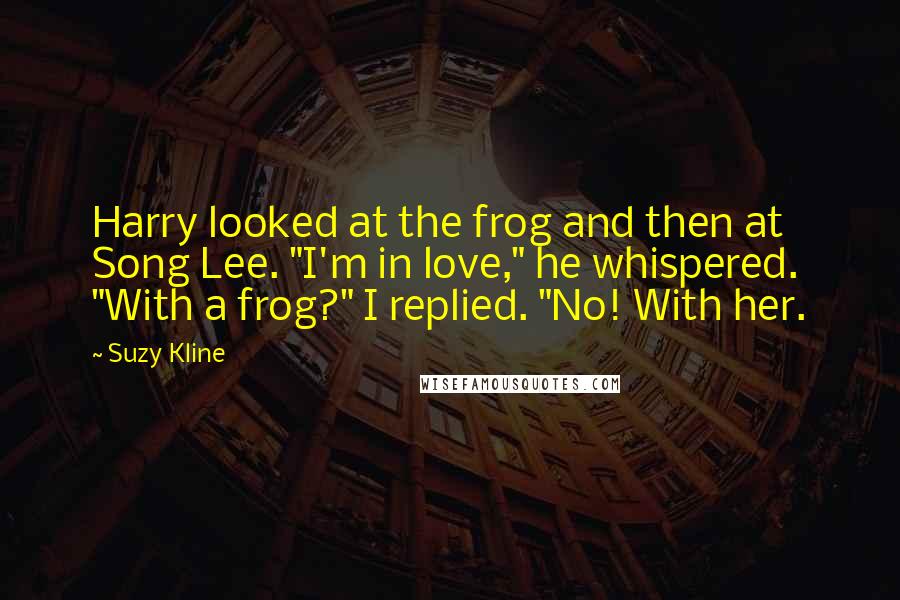 Suzy Kline Quotes: Harry looked at the frog and then at Song Lee. "I'm in love," he whispered. "With a frog?" I replied. "No! With her.