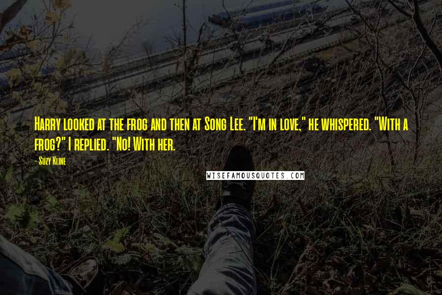 Suzy Kline Quotes: Harry looked at the frog and then at Song Lee. "I'm in love," he whispered. "With a frog?" I replied. "No! With her.