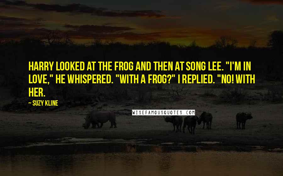 Suzy Kline Quotes: Harry looked at the frog and then at Song Lee. "I'm in love," he whispered. "With a frog?" I replied. "No! With her.