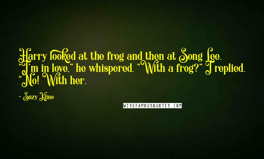 Suzy Kline Quotes: Harry looked at the frog and then at Song Lee. "I'm in love," he whispered. "With a frog?" I replied. "No! With her.