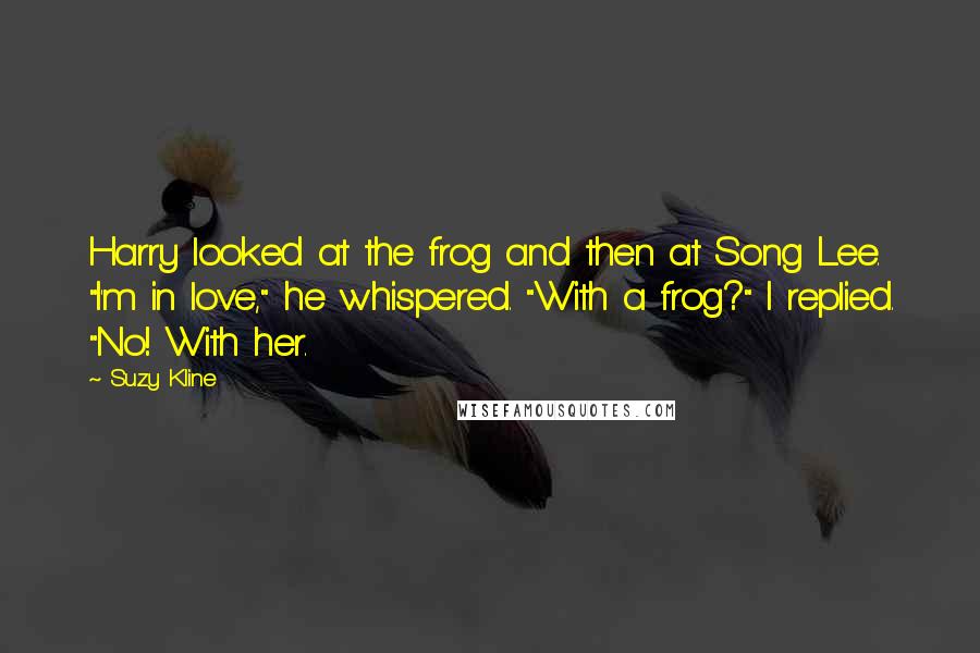 Suzy Kline Quotes: Harry looked at the frog and then at Song Lee. "I'm in love," he whispered. "With a frog?" I replied. "No! With her.