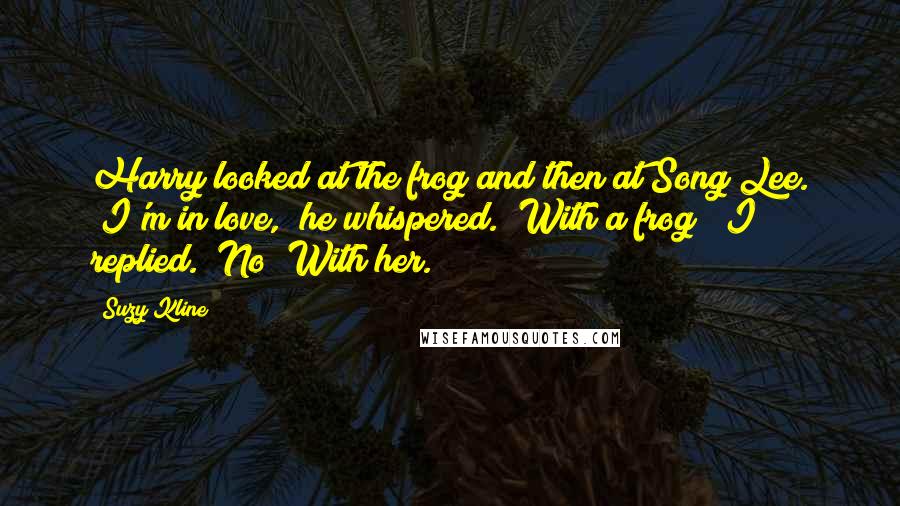 Suzy Kline Quotes: Harry looked at the frog and then at Song Lee. "I'm in love," he whispered. "With a frog?" I replied. "No! With her.