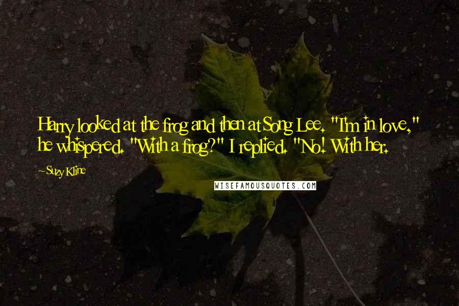 Suzy Kline Quotes: Harry looked at the frog and then at Song Lee. "I'm in love," he whispered. "With a frog?" I replied. "No! With her.