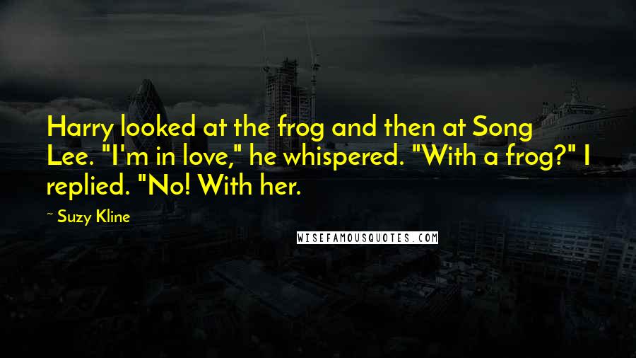 Suzy Kline Quotes: Harry looked at the frog and then at Song Lee. "I'm in love," he whispered. "With a frog?" I replied. "No! With her.