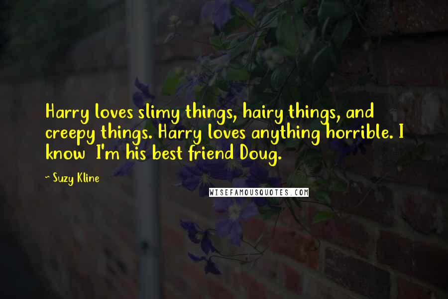Suzy Kline Quotes: Harry loves slimy things, hairy things, and creepy things. Harry loves anything horrible. I know I'm his best friend Doug.
