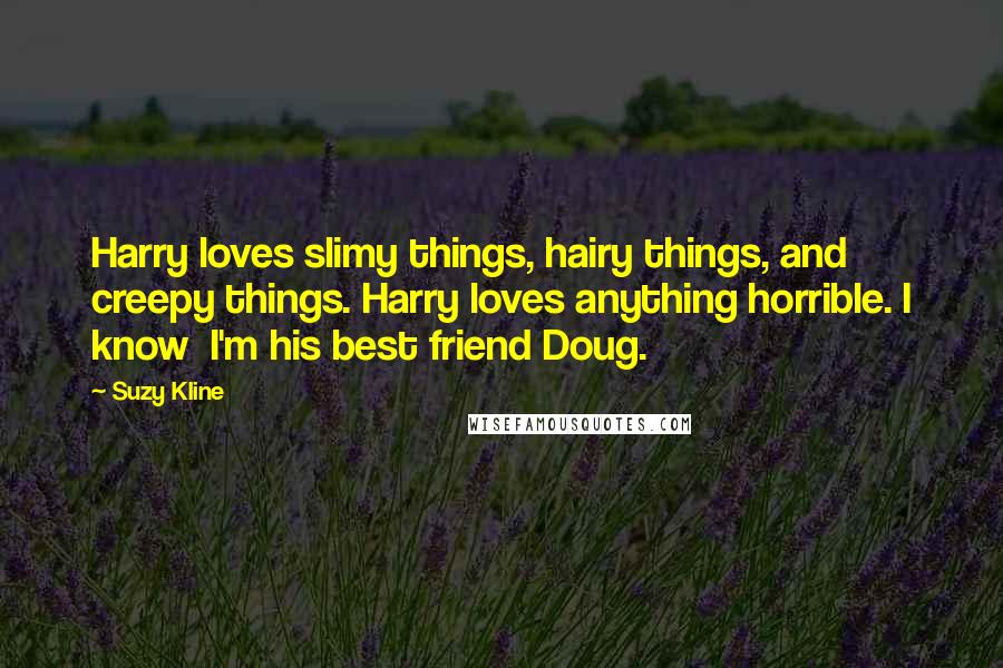 Suzy Kline Quotes: Harry loves slimy things, hairy things, and creepy things. Harry loves anything horrible. I know I'm his best friend Doug.