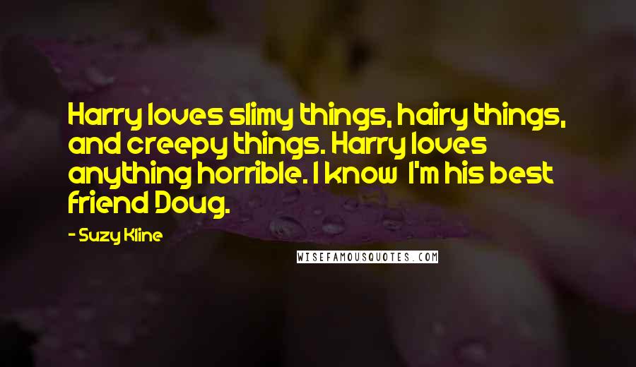 Suzy Kline Quotes: Harry loves slimy things, hairy things, and creepy things. Harry loves anything horrible. I know I'm his best friend Doug.