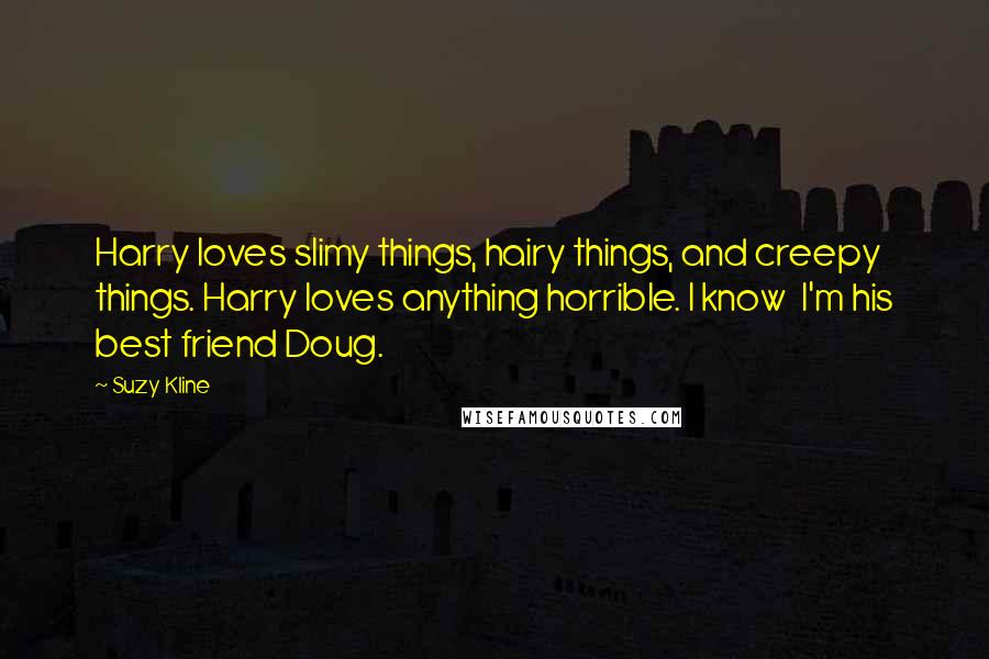 Suzy Kline Quotes: Harry loves slimy things, hairy things, and creepy things. Harry loves anything horrible. I know I'm his best friend Doug.