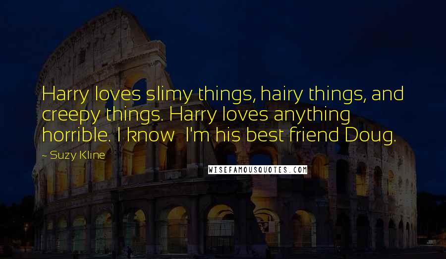 Suzy Kline Quotes: Harry loves slimy things, hairy things, and creepy things. Harry loves anything horrible. I know I'm his best friend Doug.