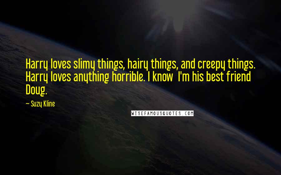 Suzy Kline Quotes: Harry loves slimy things, hairy things, and creepy things. Harry loves anything horrible. I know I'm his best friend Doug.
