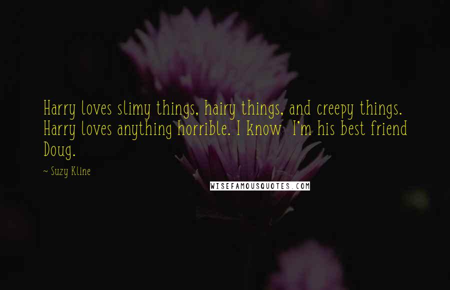 Suzy Kline Quotes: Harry loves slimy things, hairy things, and creepy things. Harry loves anything horrible. I know I'm his best friend Doug.