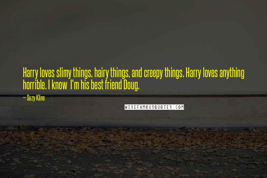 Suzy Kline Quotes: Harry loves slimy things, hairy things, and creepy things. Harry loves anything horrible. I know I'm his best friend Doug.