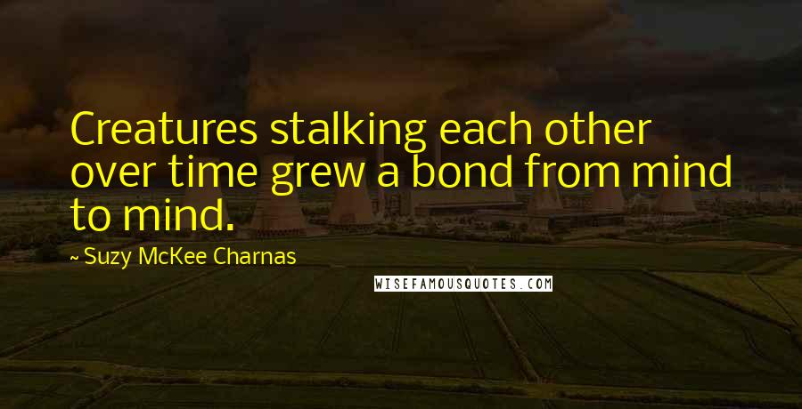 Suzy McKee Charnas Quotes: Creatures stalking each other over time grew a bond from mind to mind.