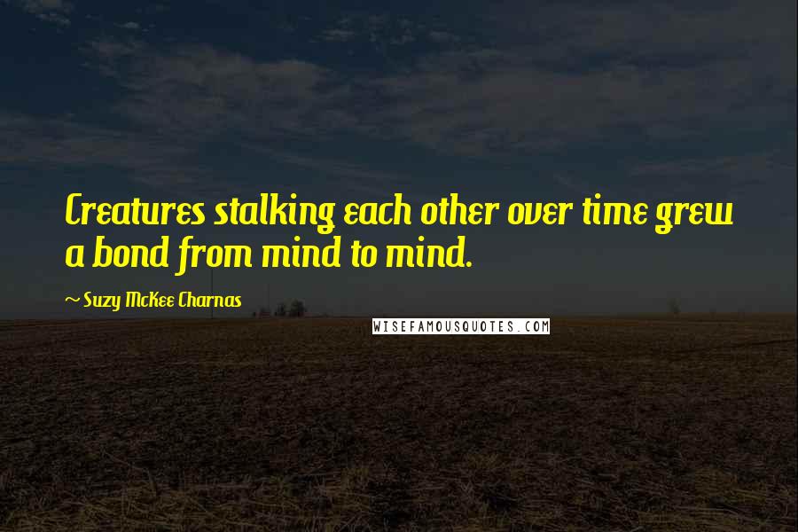 Suzy McKee Charnas Quotes: Creatures stalking each other over time grew a bond from mind to mind.