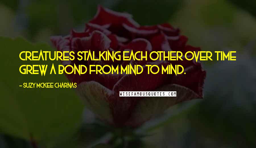 Suzy McKee Charnas Quotes: Creatures stalking each other over time grew a bond from mind to mind.