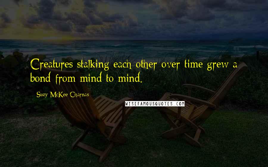 Suzy McKee Charnas Quotes: Creatures stalking each other over time grew a bond from mind to mind.