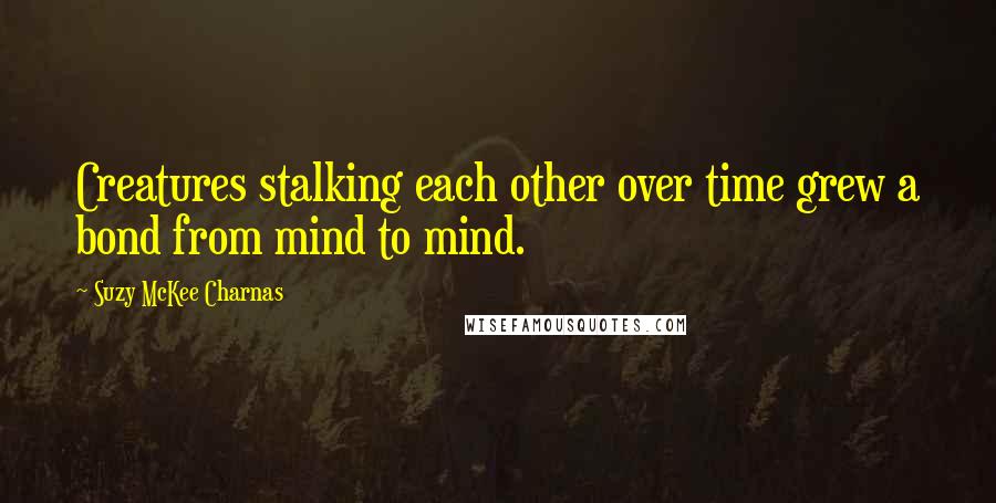 Suzy McKee Charnas Quotes: Creatures stalking each other over time grew a bond from mind to mind.