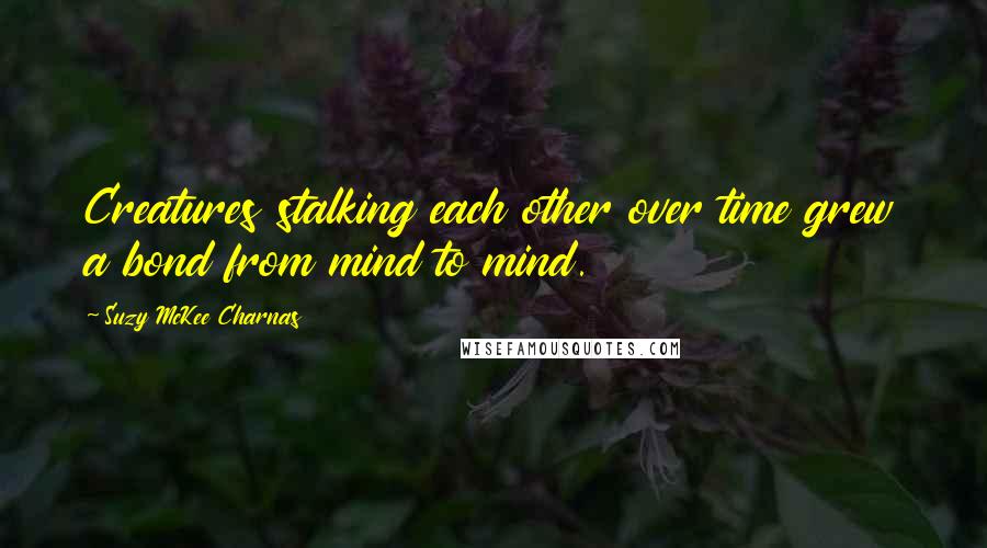 Suzy McKee Charnas Quotes: Creatures stalking each other over time grew a bond from mind to mind.