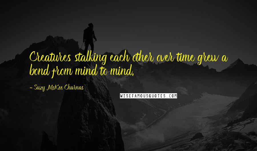 Suzy McKee Charnas Quotes: Creatures stalking each other over time grew a bond from mind to mind.