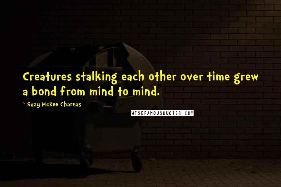 Suzy McKee Charnas Quotes: Creatures stalking each other over time grew a bond from mind to mind.