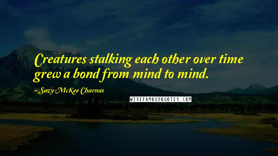 Suzy McKee Charnas Quotes: Creatures stalking each other over time grew a bond from mind to mind.