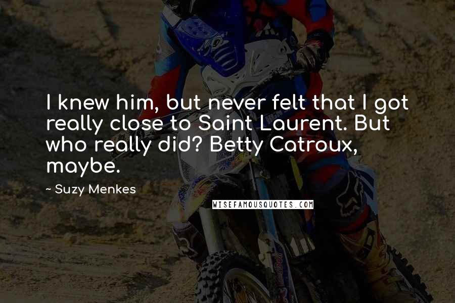Suzy Menkes Quotes: I knew him, but never felt that I got really close to Saint Laurent. But who really did? Betty Catroux, maybe.