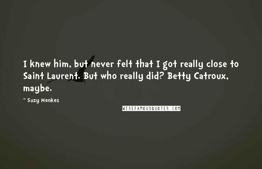 Suzy Menkes Quotes: I knew him, but never felt that I got really close to Saint Laurent. But who really did? Betty Catroux, maybe.