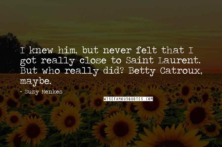 Suzy Menkes Quotes: I knew him, but never felt that I got really close to Saint Laurent. But who really did? Betty Catroux, maybe.