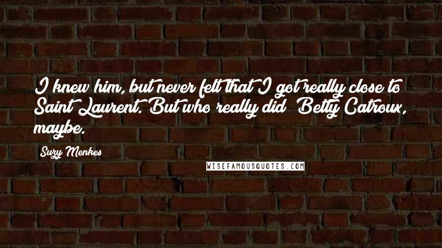 Suzy Menkes Quotes: I knew him, but never felt that I got really close to Saint Laurent. But who really did? Betty Catroux, maybe.
