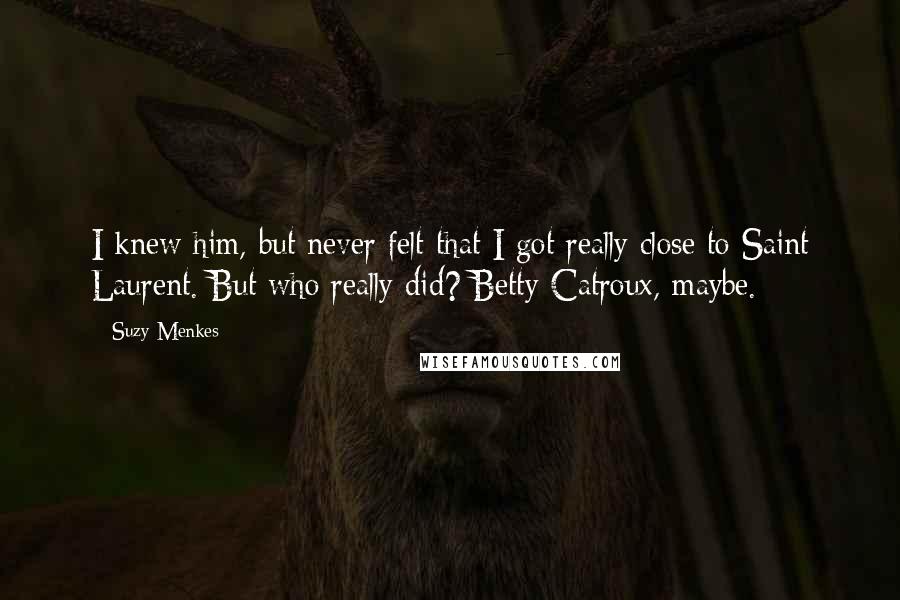 Suzy Menkes Quotes: I knew him, but never felt that I got really close to Saint Laurent. But who really did? Betty Catroux, maybe.