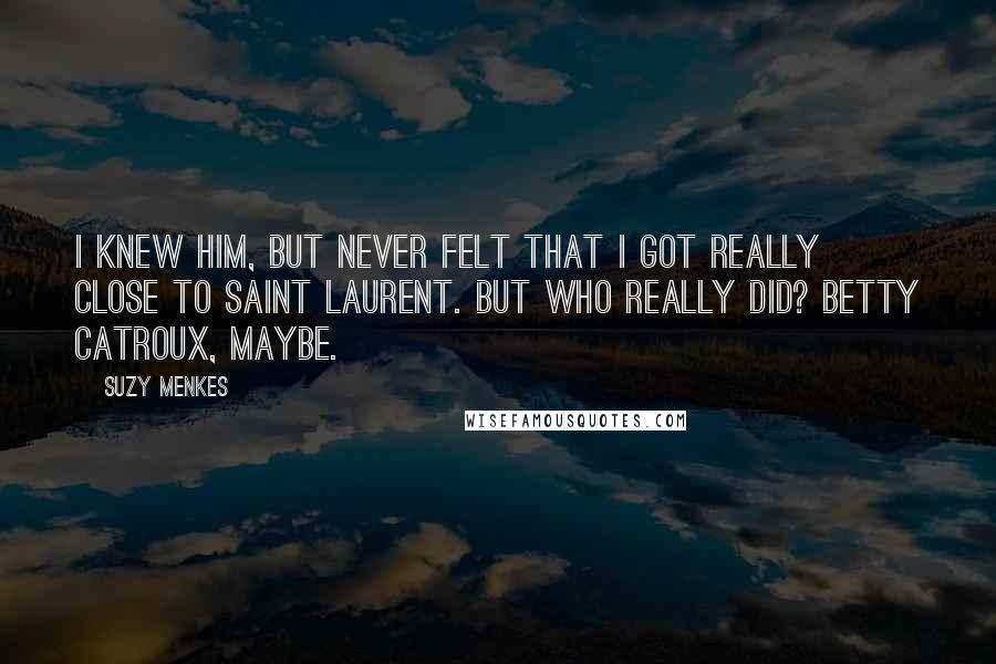 Suzy Menkes Quotes: I knew him, but never felt that I got really close to Saint Laurent. But who really did? Betty Catroux, maybe.