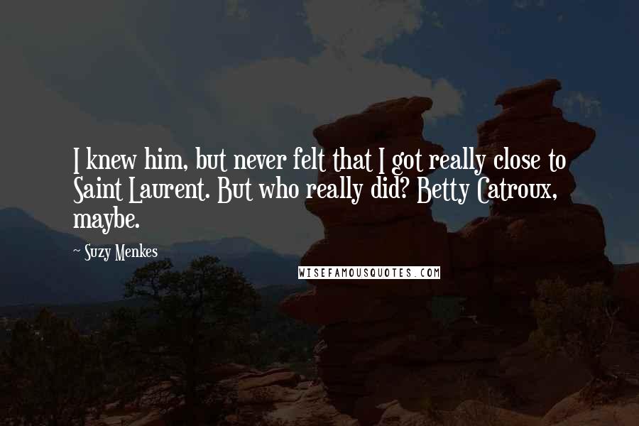 Suzy Menkes Quotes: I knew him, but never felt that I got really close to Saint Laurent. But who really did? Betty Catroux, maybe.